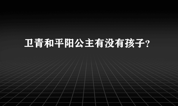 卫青和平阳公主有没有孩子？