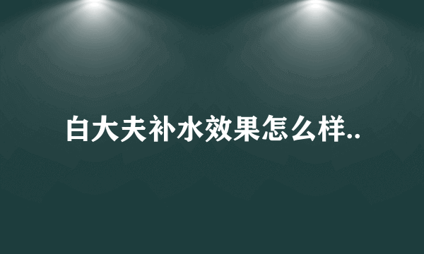 白大夫补水效果怎么样..