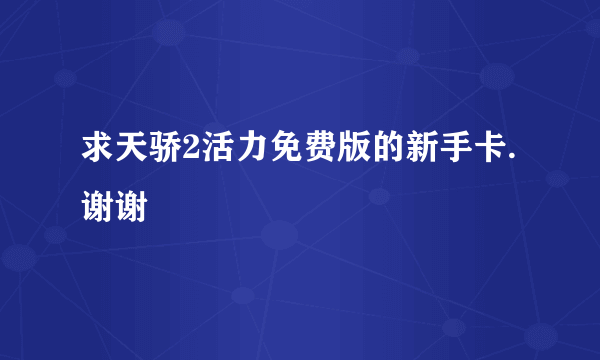 求天骄2活力免费版的新手卡.谢谢