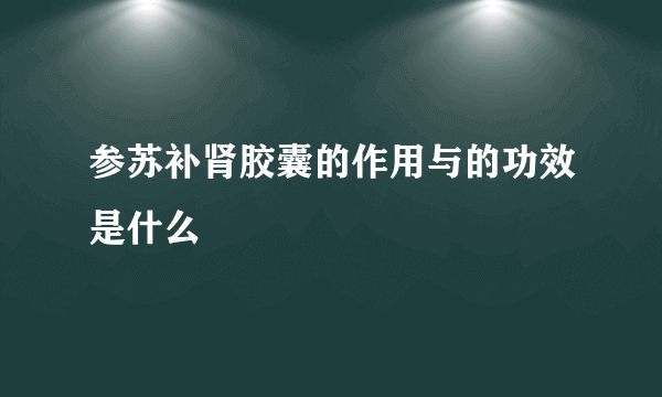 参苏补肾胶囊的作用与的功效是什么