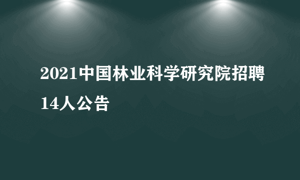 2021中国林业科学研究院招聘14人公告