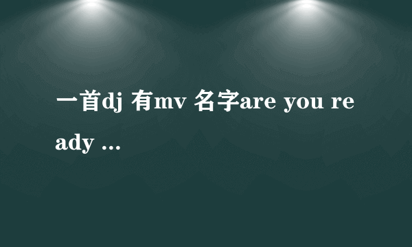 一首dj 有mv 名字are you ready 歌词内容就是反复的are you ready