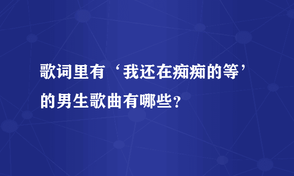 歌词里有‘我还在痴痴的等’的男生歌曲有哪些？