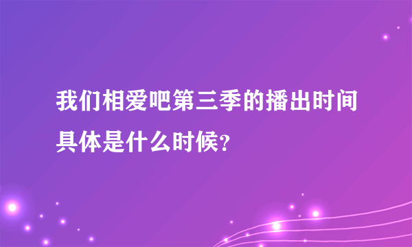 我们相爱吧第三季的播出时间具体是什么时候？