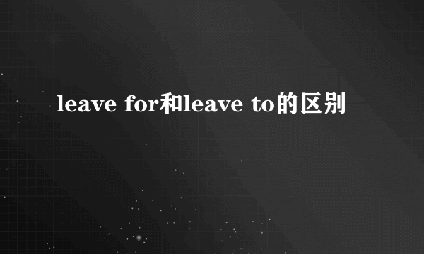 leave for和leave to的区别