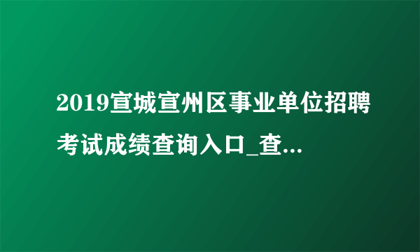 2019宣城宣州区事业单位招聘考试成绩查询入口_查询时间 