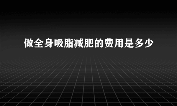 做全身吸脂减肥的费用是多少