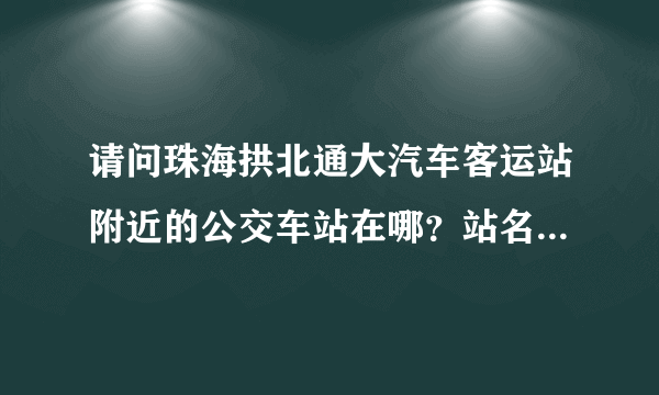 请问珠海拱北通大汽车客运站附近的公交车站在哪？站名叫什么？