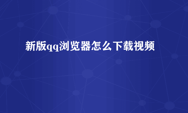 新版qq浏览器怎么下载视频