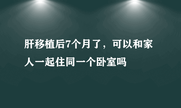 肝移植后7个月了，可以和家人一起住同一个卧室吗