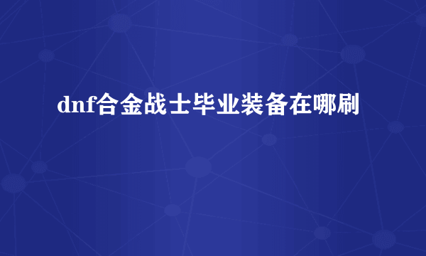 dnf合金战士毕业装备在哪刷