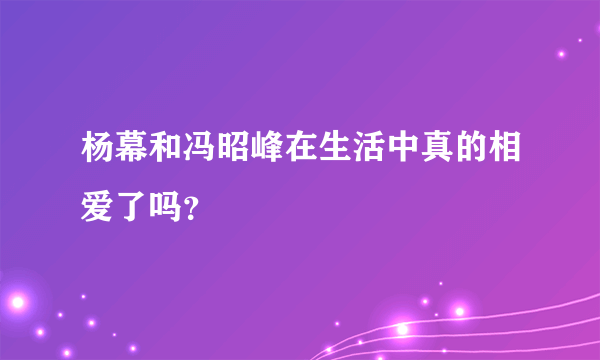 杨幕和冯昭峰在生活中真的相爱了吗？