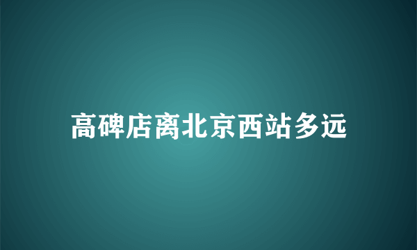 高碑店离北京西站多远