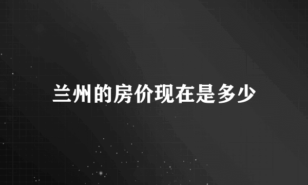 兰州的房价现在是多少