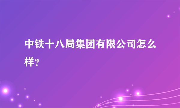 中铁十八局集团有限公司怎么样？