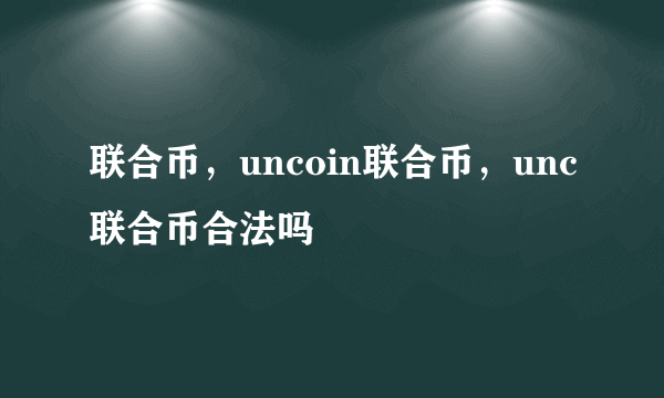 联合币，uncoin联合币，unc联合币合法吗