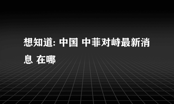 想知道: 中国 中菲对峙最新消息 在哪