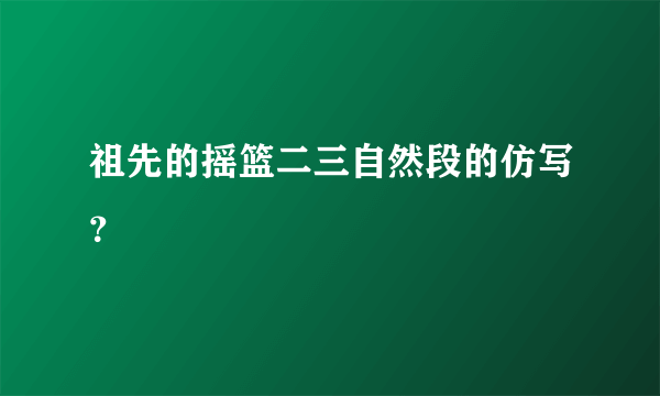 祖先的摇篮二三自然段的仿写？