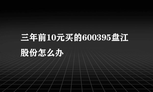 三年前10元买的600395盘江股份怎么办