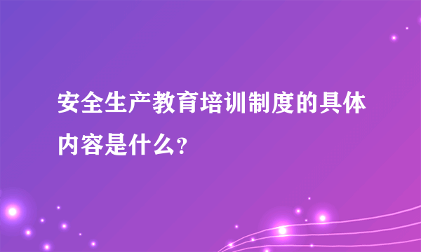 安全生产教育培训制度的具体内容是什么？