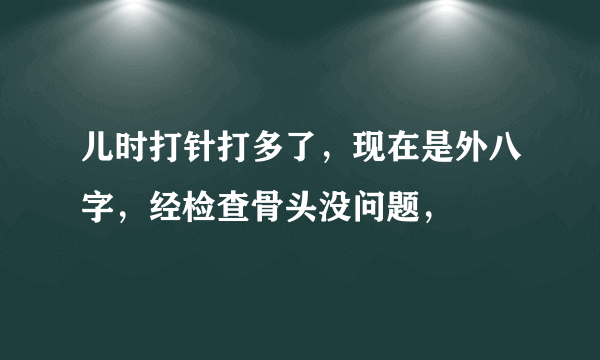 儿时打针打多了，现在是外八字，经检查骨头没问题，