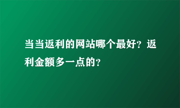 当当返利的网站哪个最好？返利金额多一点的？