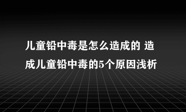 儿童铅中毒是怎么造成的 造成儿童铅中毒的5个原因浅析