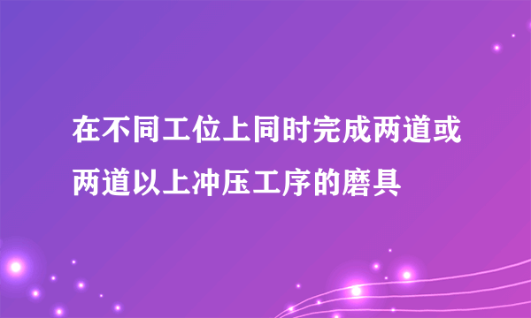 在不同工位上同时完成两道或两道以上冲压工序的磨具