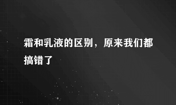 霜和乳液的区别，原来我们都搞错了