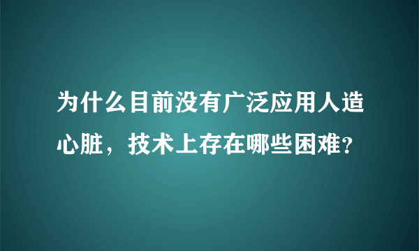 为什么目前没有广泛应用人造心脏，技术上存在哪些困难？