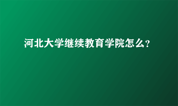 河北大学继续教育学院怎么？