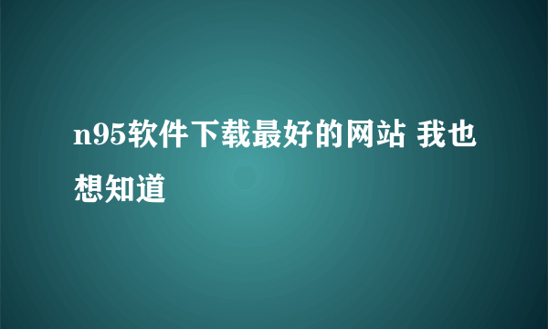 n95软件下载最好的网站 我也想知道