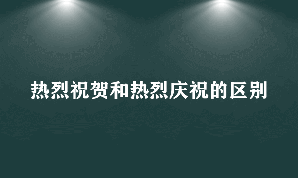 热烈祝贺和热烈庆祝的区别