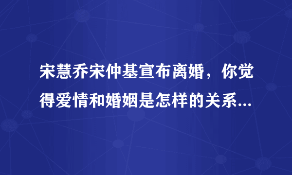 宋慧乔宋仲基宣布离婚，你觉得爱情和婚姻是怎样的关系？哪个更重要？