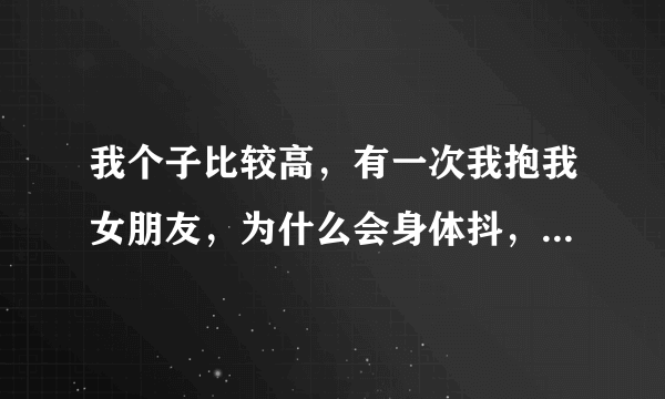 我个子比较高，有一次我抱我女朋友，为什么会身体抖，双方都是站立的姿势，感觉抱她很不舒服，是不是身高