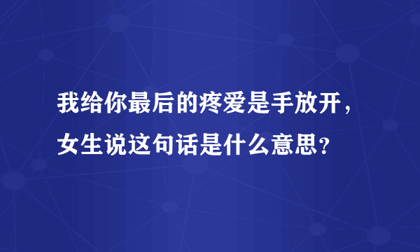 我给你最后的疼爱是手放开，女生说这句话是什么意思？