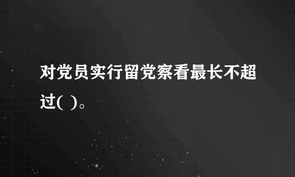 对党员实行留党察看最长不超过( )。