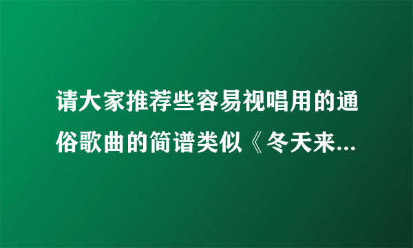 请大家推荐些容易视唱用的通俗歌曲的简谱类似《冬天来了》《风中有朵雨做的云》等等？