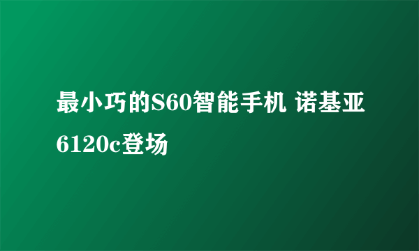 最小巧的S60智能手机 诺基亚6120c登场