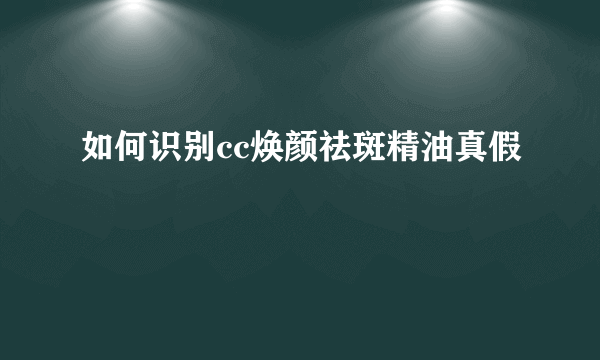 如何识别cc焕颜祛斑精油真假