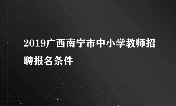 2019广西南宁市中小学教师招聘报名条件