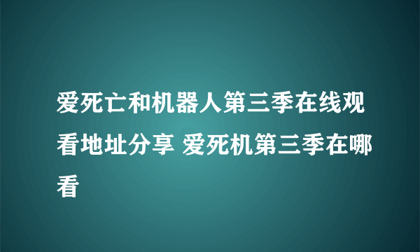 爱死亡和机器人第三季在线观看地址分享 爱死机第三季在哪看