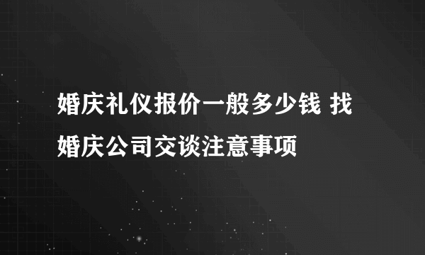 婚庆礼仪报价一般多少钱 找婚庆公司交谈注意事项