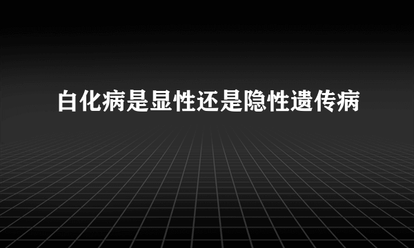 白化病是显性还是隐性遗传病