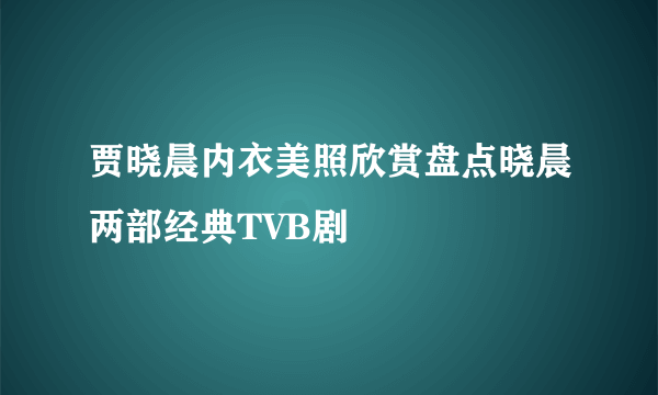 贾晓晨内衣美照欣赏盘点晓晨两部经典TVB剧