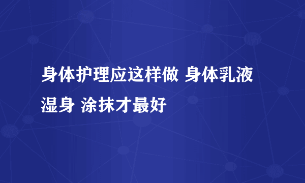 身体护理应这样做 身体乳液 湿身 涂抹才最好