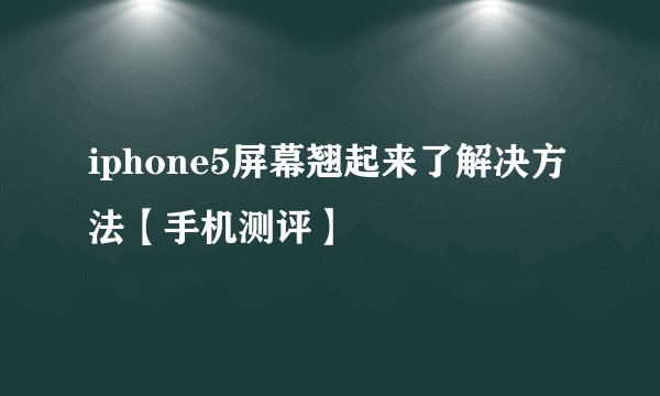 iphone5屏幕翘起来了解决方法【手机测评】