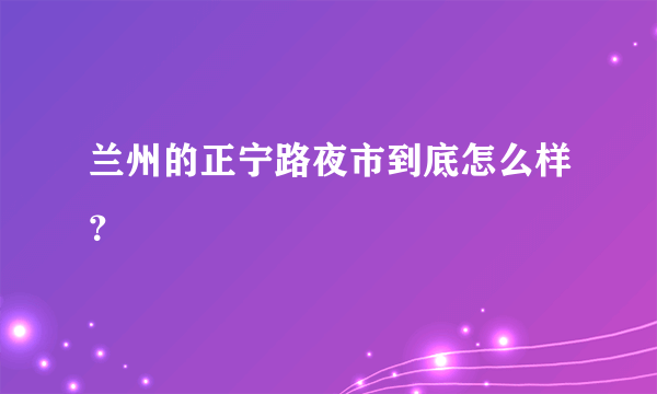 兰州的正宁路夜市到底怎么样？