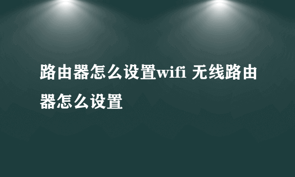 路由器怎么设置wifi 无线路由器怎么设置