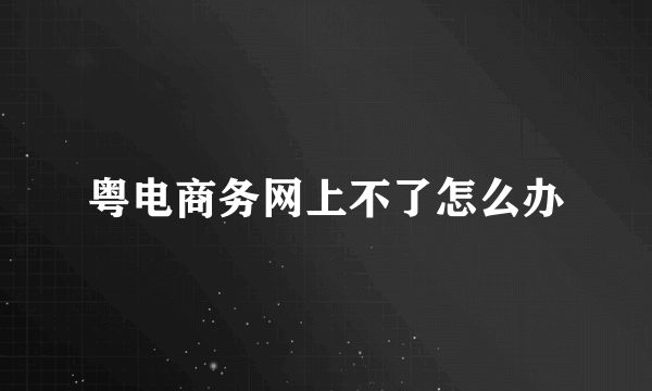 粤电商务网上不了怎么办